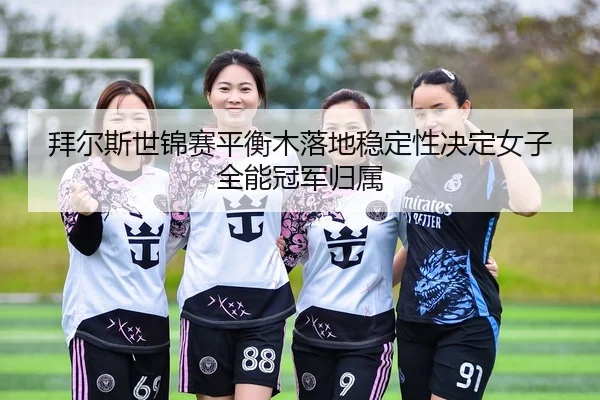 bai-er-si-shi-jin-sai-ping-heng-mu-luo-di-wen-ding-xing-jue-ding-nv-zi-quan-neng-guan-jun-gui-shu-3-576.jpg