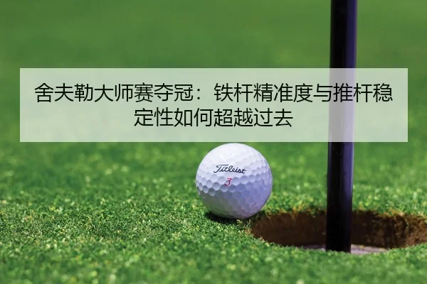 舍夫勒大师赛夺冠：铁杆精准度与推杆稳定性如何超越过去