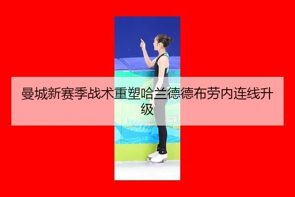 曼城新赛季战术重塑哈兰德德布劳内连线升级