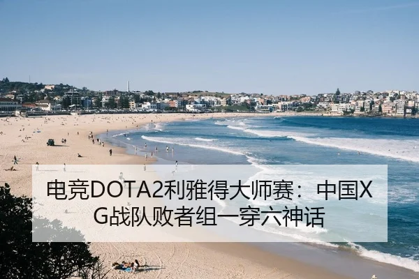 电竞DOTA2利雅得大师赛：中国XG战队败者组一穿六神话