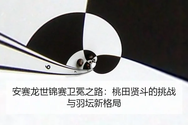 安赛龙世锦赛卫冕之路：桃田贤斗的挑战与羽坛新格局