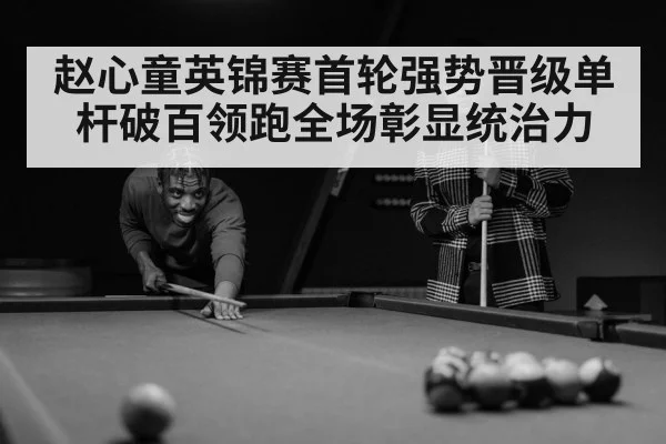 赵心童英锦赛首轮强势晋级单杆破百领跑全场彰显统治力