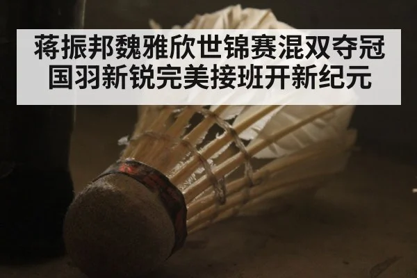 蒋振邦魏雅欣世锦赛混双夺冠 国羽新锐完美接班开新纪元