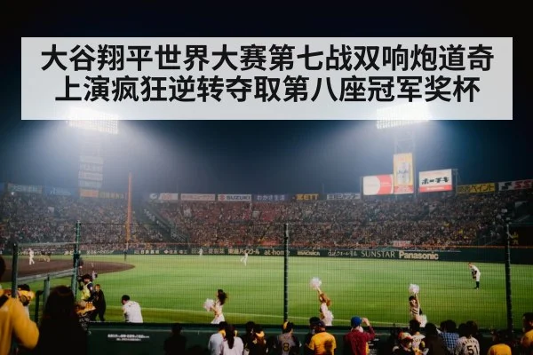 大谷翔平世界大赛第七战双响炮道奇上演疯狂逆转夺取第八座冠军奖杯