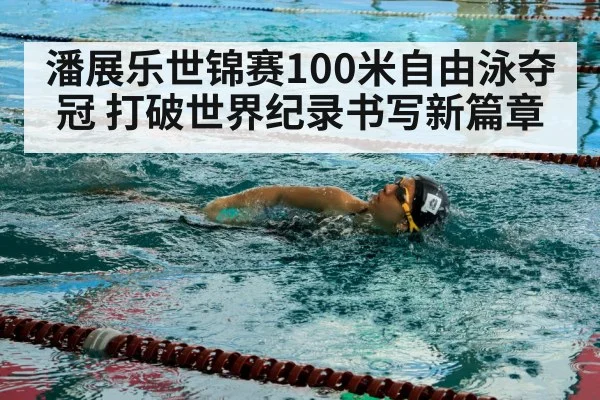 潘展乐世锦赛100米自由泳夺冠 打破世界纪录书写新篇章