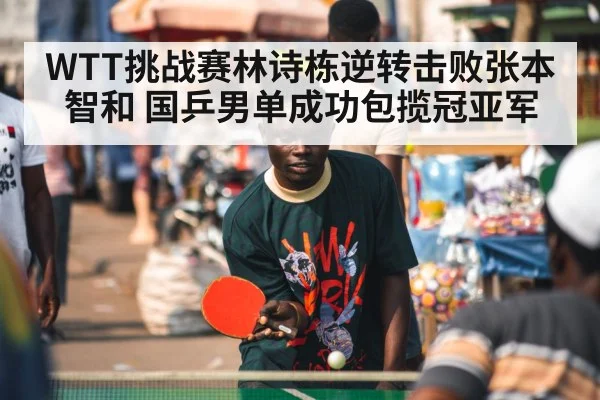 WTT挑战赛林诗栋逆转击败张本智和 国乒男单成功包揽冠亚军