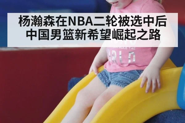 杨瀚森在NBA二轮被选中后中国男篮新希望崛起之路