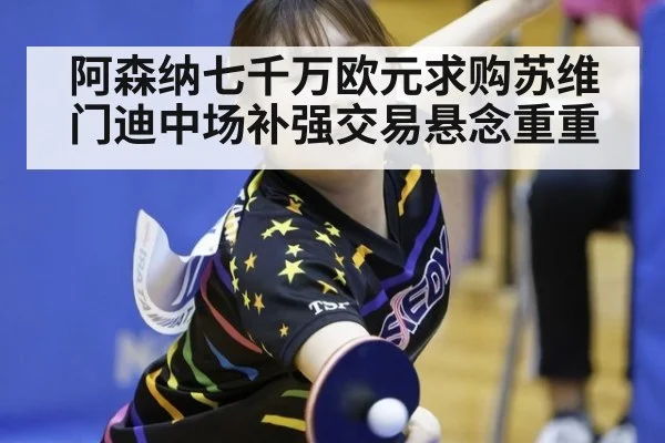 阿森纳七千万欧元求购苏维门迪中场补强交易悬念重重