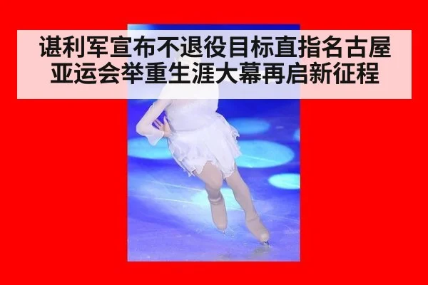 谌利军宣布不退役目标直指名古屋亚运会举重生涯大幕再启新征程